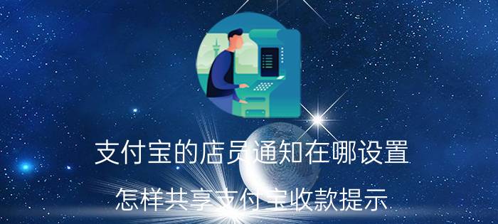 支付宝的店员通知在哪设置 怎样共享支付宝收款提示？